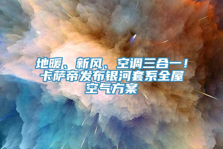 地暖、新風(fēng)、空調(diào)三合一！卡薩帝發(fā)布銀河套系全屋空氣方案