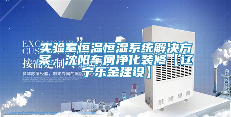 實驗室恒溫恒濕系統(tǒng)解決方案，沈陽車間凈化裝修【遼寧樂金建設】