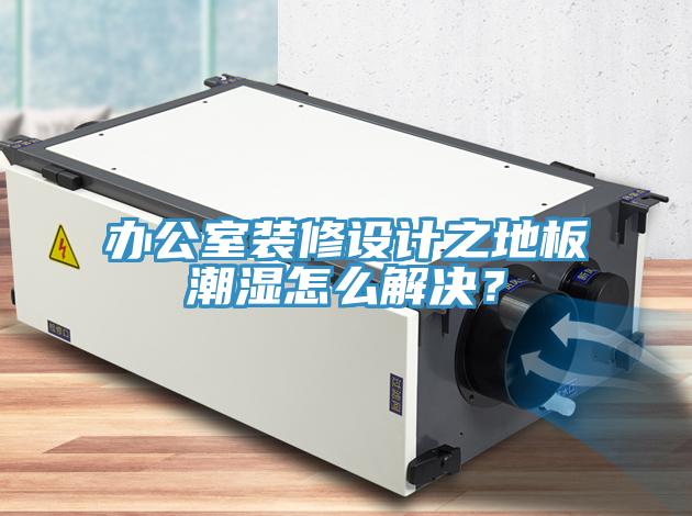 辦公室裝修設(shè)計(jì)之地板潮濕怎么解決？