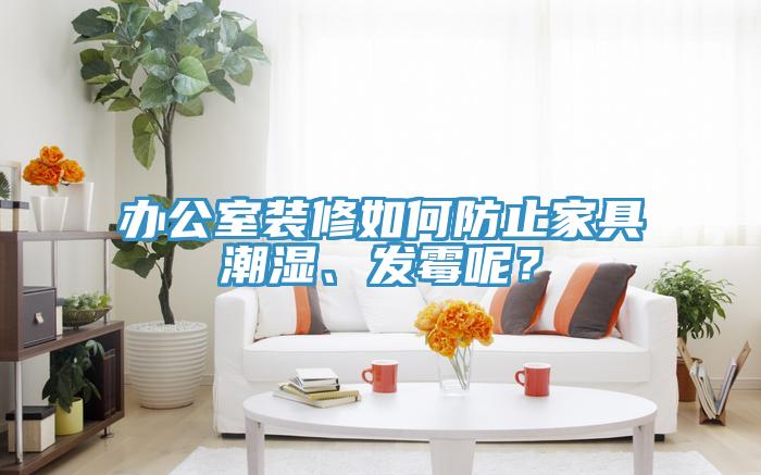 辦公室裝修如何防止家具潮濕、發(fā)霉呢？