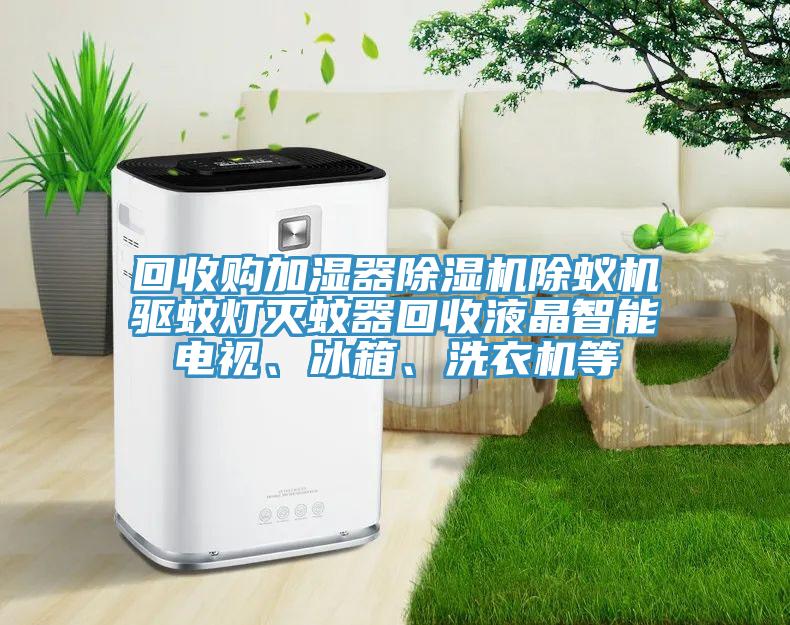 回收購加濕器除濕機(jī)除蟻機(jī)驅(qū)蚊燈滅蚊器回收液晶智能電視、冰箱、洗衣機(jī)等