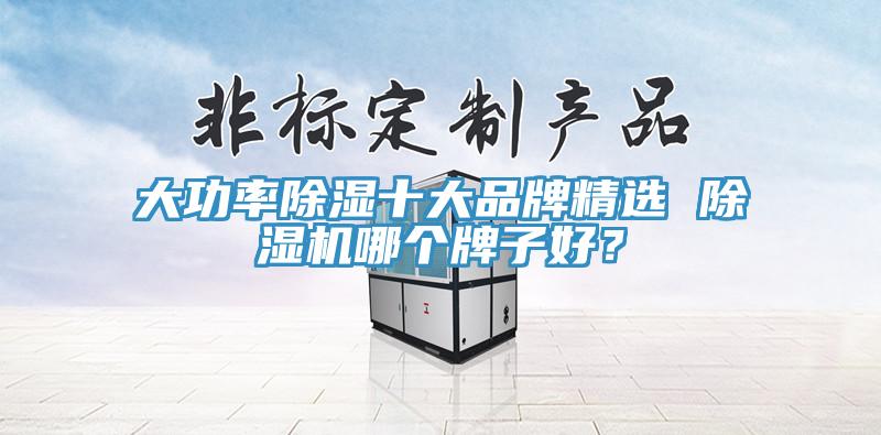 大功率除濕十大品牌精選 除濕機(jī)哪個(gè)牌子好？