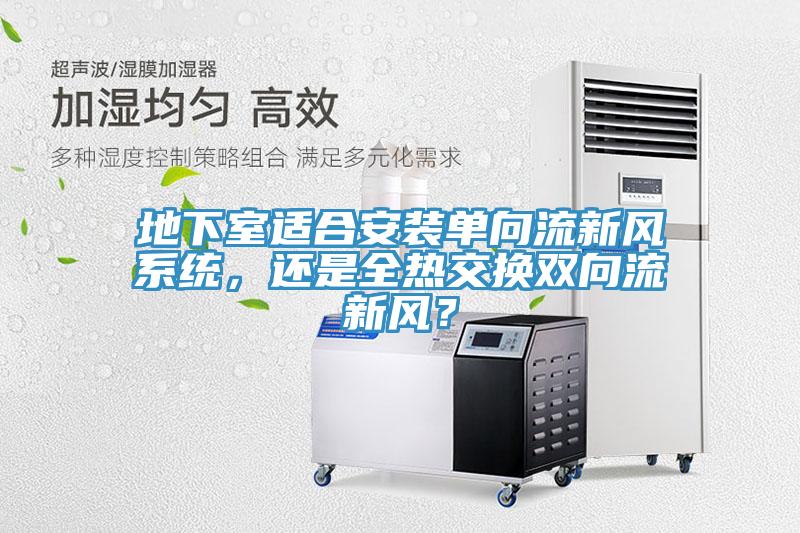 地下室適合安裝單向流新風(fēng)系統(tǒng)，還是全熱交換雙向流新風(fēng)？