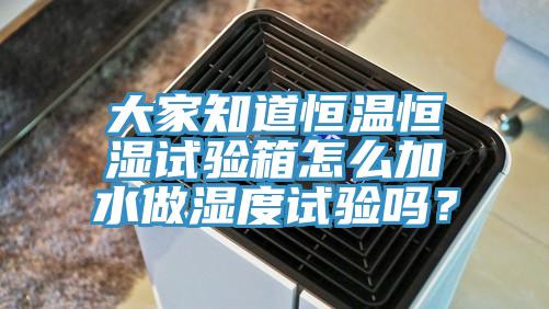 大家知道恒溫恒濕試驗(yàn)箱怎么加水做濕度試驗(yàn)嗎？