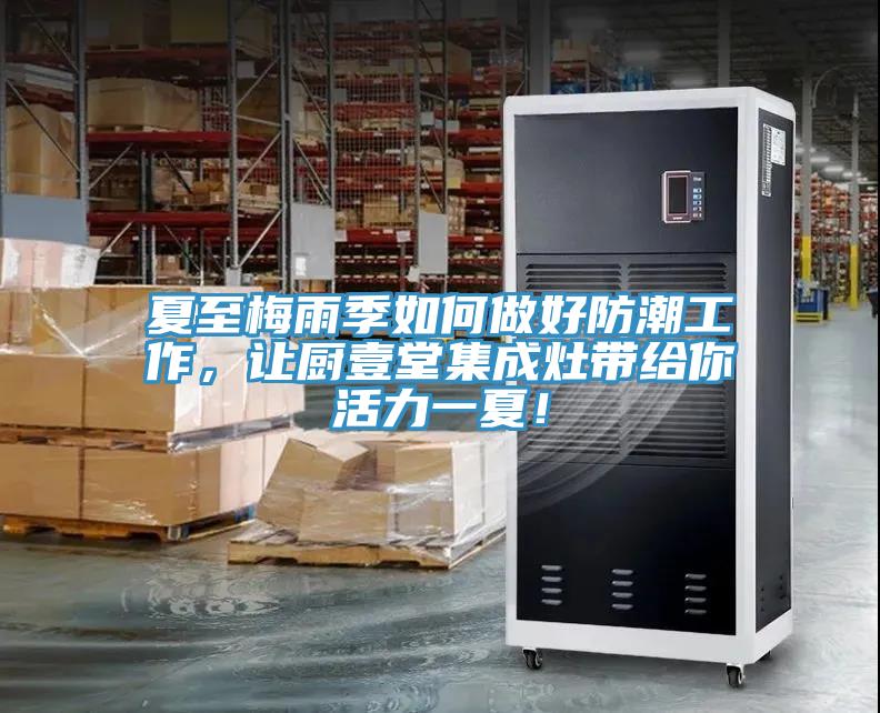 夏至梅雨季如何做好防潮工作，讓廚壹堂集成灶帶給你活力一夏！
