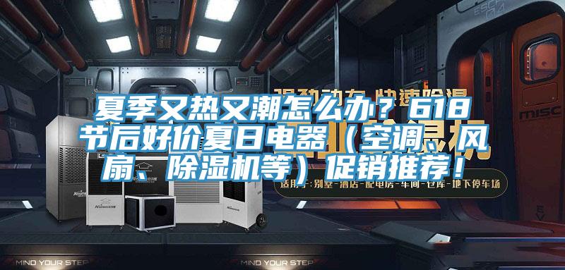 夏季又熱又潮怎么辦？618節(jié)后好價夏日電器（空調(diào)、風扇、除濕機等）促銷推薦！