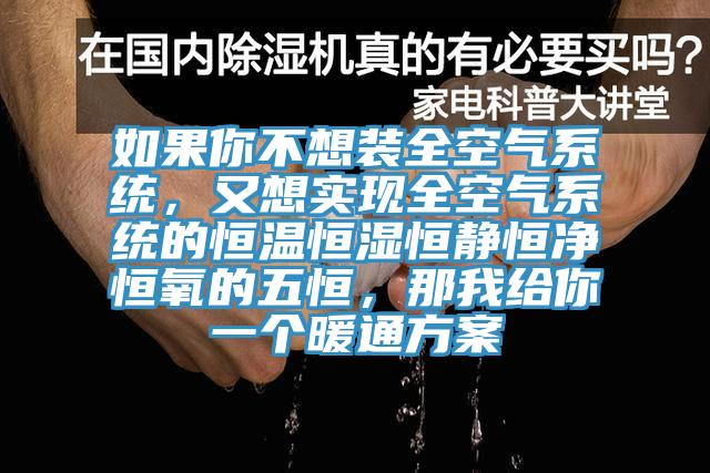 如果你不想裝全空氣系統(tǒng)，又想實(shí)現(xiàn)全空氣系統(tǒng)的恒溫恒濕恒靜恒凈恒氧的五恒，那我給你一個(gè)暖通方案