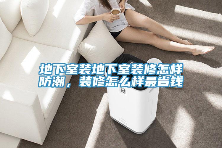 地下室裝地下室裝修怎樣防潮，裝修怎么樣最省錢(qián)