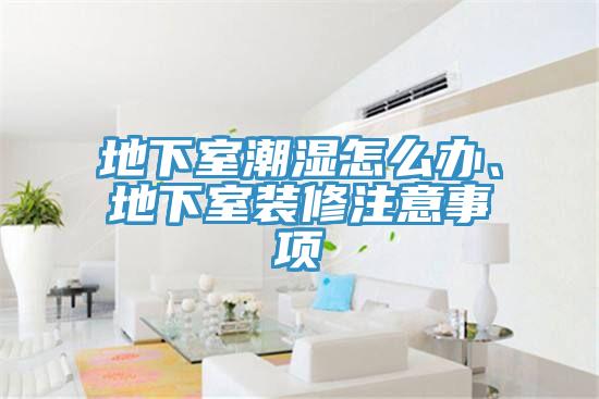 地下室潮濕怎么辦、地下室裝修注意事項(xiàng)