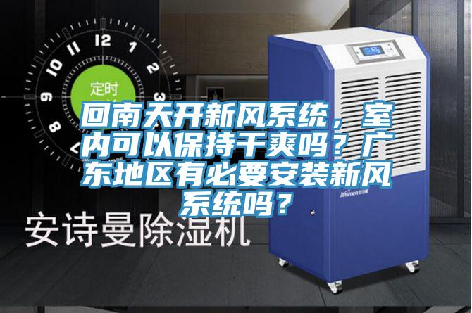 回南天開新風(fēng)系統(tǒng)，室內(nèi)可以保持干爽嗎？廣東地區(qū)有必要安裝新風(fēng)系統(tǒng)嗎？