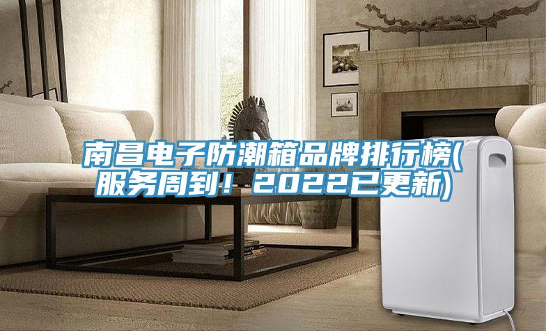 南昌電子防潮箱品牌排行榜(服務(wù)周到！2022已更新)