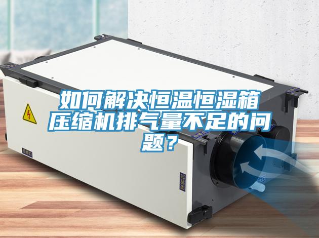 如何解決恒溫恒濕箱壓縮機(jī)排氣量不足的問題？
