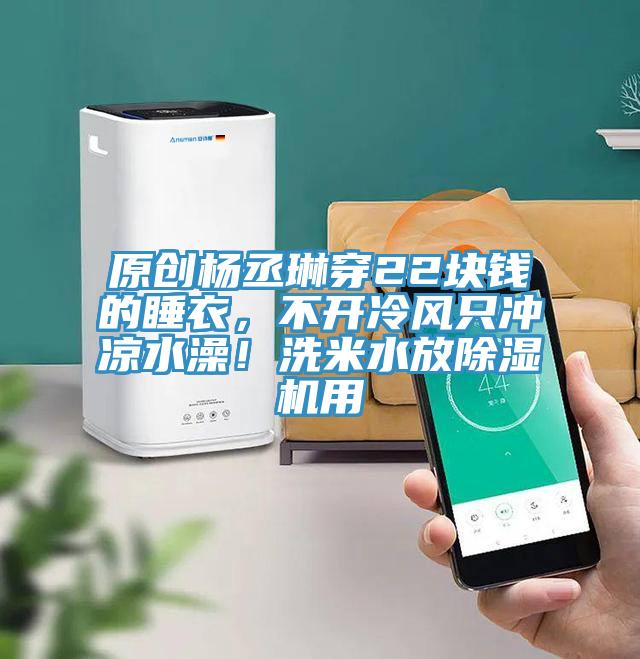 原創(chuàng)楊丞琳穿22塊錢(qián)的睡衣，不開(kāi)冷風(fēng)只沖涼水澡！洗米水放除濕機(jī)用