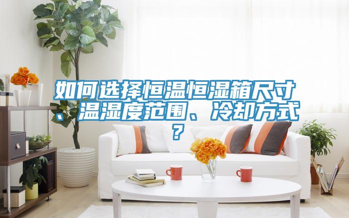 如何選擇恒溫恒濕箱尺寸、溫濕度范圍、冷卻方式？
