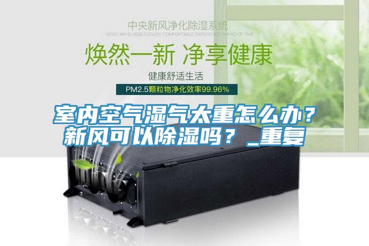 室內(nèi)空氣濕氣太重怎么辦？新風(fēng)可以除濕嗎？_重復(fù)