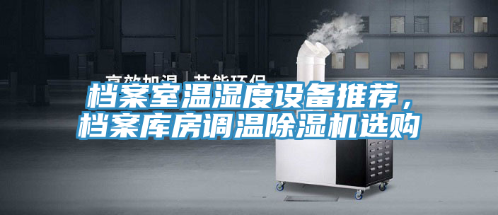檔案室溫濕度設(shè)備推薦，檔案庫(kù)房調(diào)溫除濕機(jī)選購(gòu)