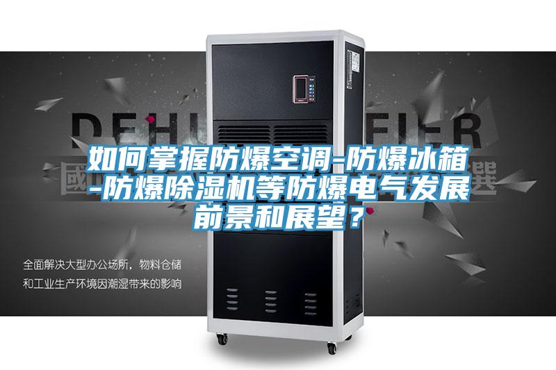 如何掌握防爆空調-防爆冰箱-防爆除濕機等防爆電氣發(fā)展前景和展望？