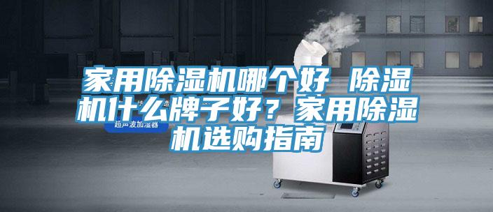 家用除濕機(jī)哪個(gè)好 除濕機(jī)什么牌子好？家用除濕機(jī)選購(gòu)指南