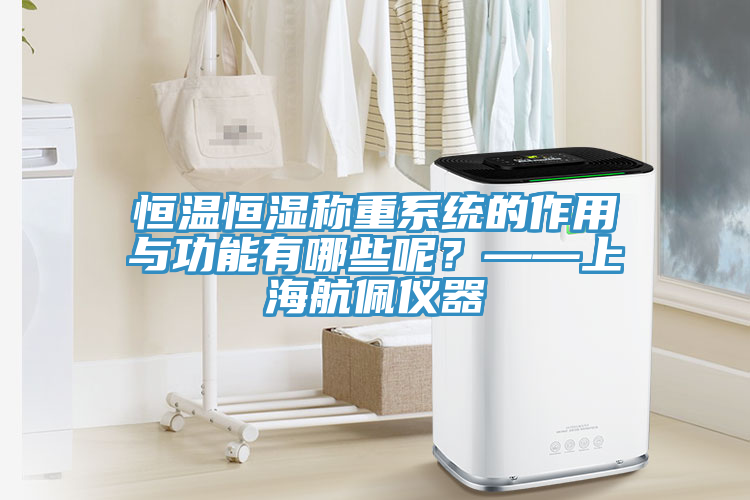 恒溫恒濕稱重系統(tǒng)的作用與功能有哪些呢？——上海航佩儀器