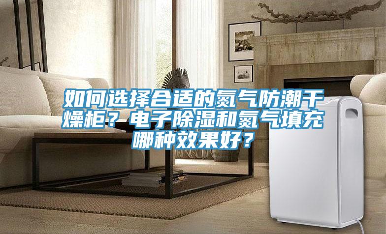 如何選擇合適的氮?dú)夥莱备稍锕?？電子除濕和氮?dú)馓畛淠姆N效果好？