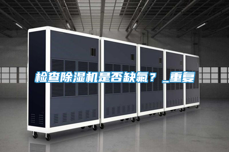 檢查除濕機是否缺氟？_重復(fù)