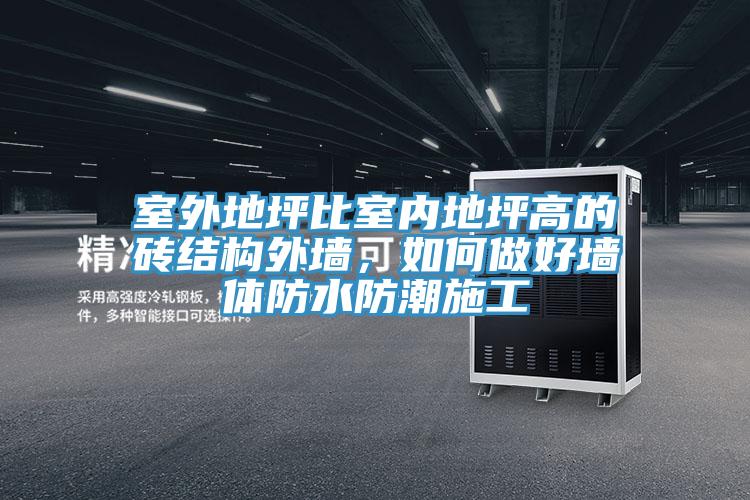 室外地坪比室內(nèi)地坪高的磚結(jié)構(gòu)外墻，如何做好墻體防水防潮施工