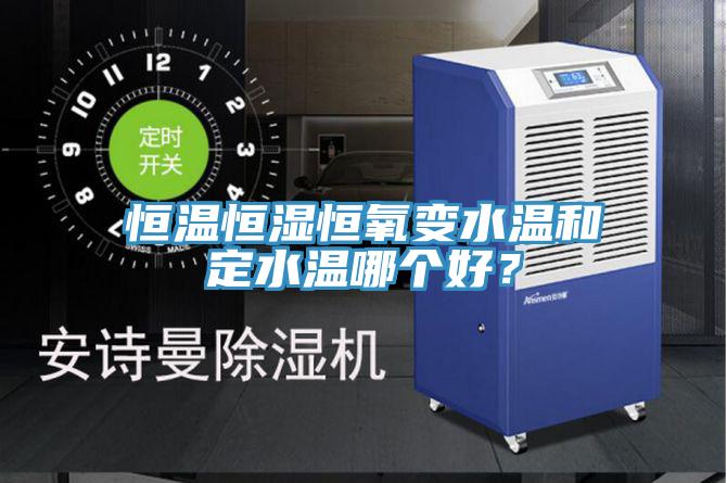 恒溫恒濕恒氧變水溫和定水溫哪個(gè)好？