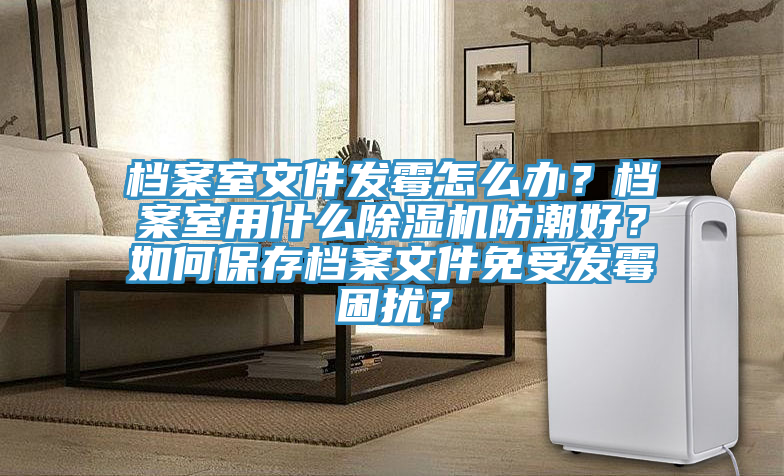 檔案室文件發(fā)霉怎么辦？檔案室用什么除濕機(jī)防潮好？如何保存檔案文件免受發(fā)霉困擾？