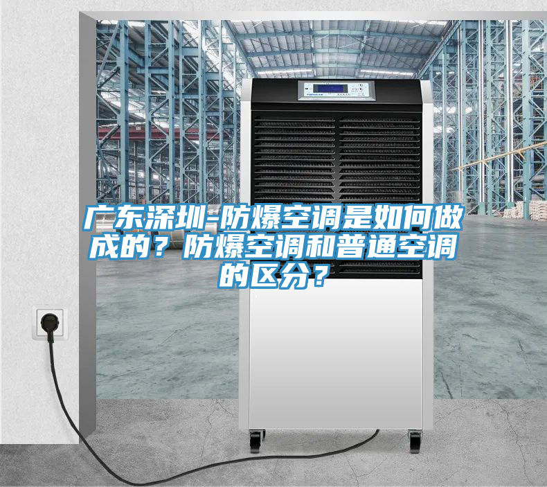 廣東深圳-防爆空調(diào)是如何做成的？防爆空調(diào)和普通空調(diào)的區(qū)分？