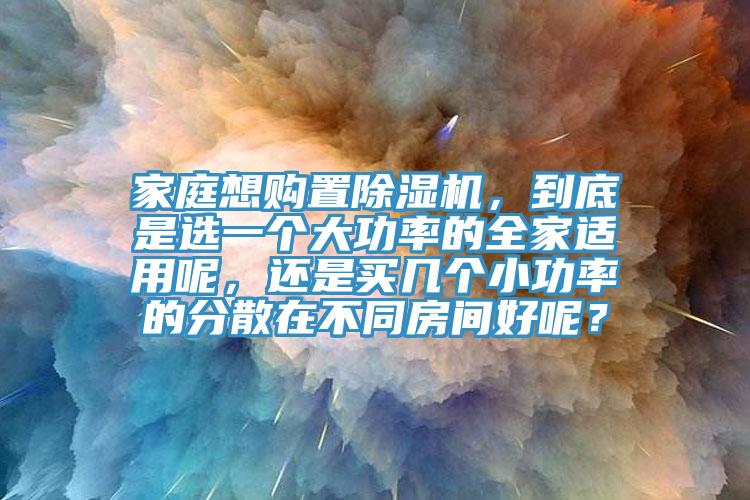 家庭想購置除濕機(jī)，到底是選一個大功率的全家適用呢，還是買幾個小功率的分散在不同房間好呢？
