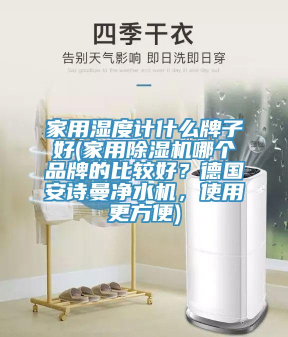 家用濕度計什么牌子好(家用除濕機哪個品牌的比較好？德國安詩曼凈水機，使用更方便)