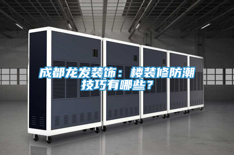 成都龍發(fā)裝飾：樓裝修防潮技巧有哪些？