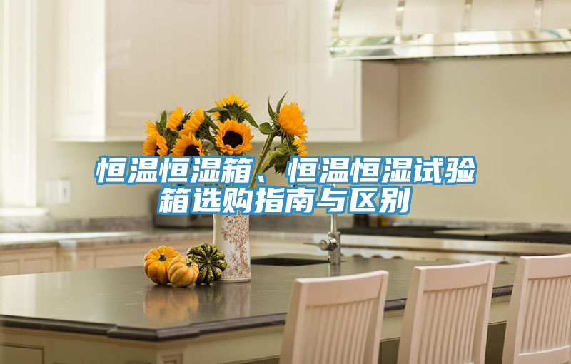 恒溫恒濕箱、恒溫恒濕試驗箱選購指南與區(qū)別