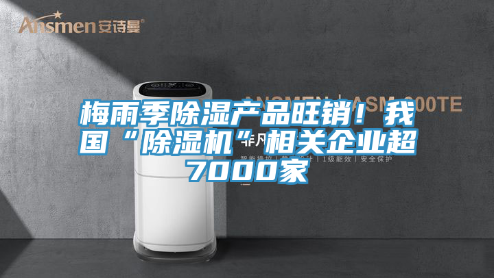 梅雨季除濕產(chǎn)品旺銷！我國“除濕機”相關(guān)企業(yè)超7000家