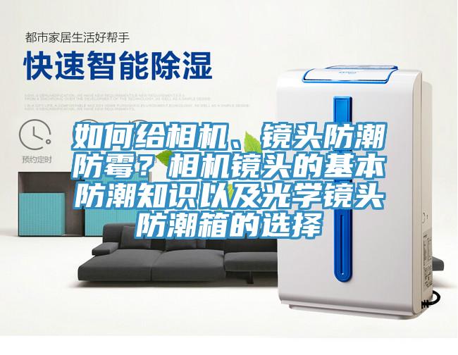 如何給相機、鏡頭防潮防霉？相機鏡頭的基本防潮知識以及光學鏡頭防潮箱的選擇