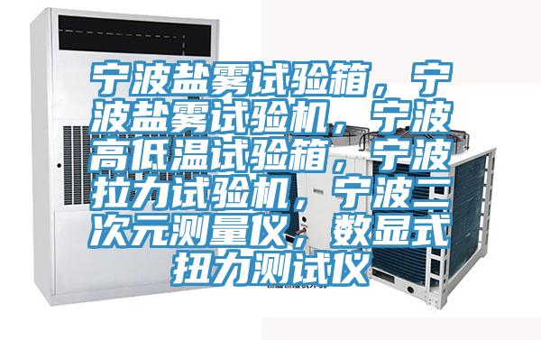 寧波鹽霧試驗(yàn)箱，寧波鹽霧試驗(yàn)機(jī)，寧波高低溫試驗(yàn)箱，寧波拉力試驗(yàn)機(jī)，寧波二次元測量儀，數(shù)顯式扭力測試儀