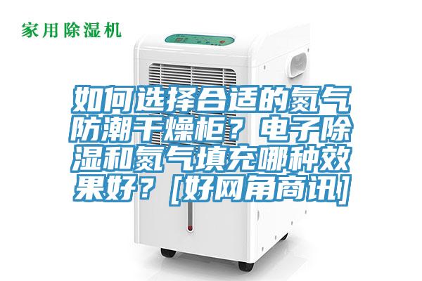 如何選擇合適的氮?dú)夥莱备稍锕?？電子除濕和氮?dú)馓畛淠姆N效果好？[好網(wǎng)角商訊]