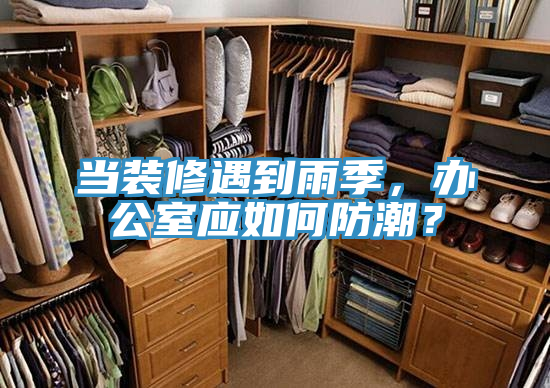 當(dāng)裝修遇到雨季，辦公室應(yīng)如何防潮？