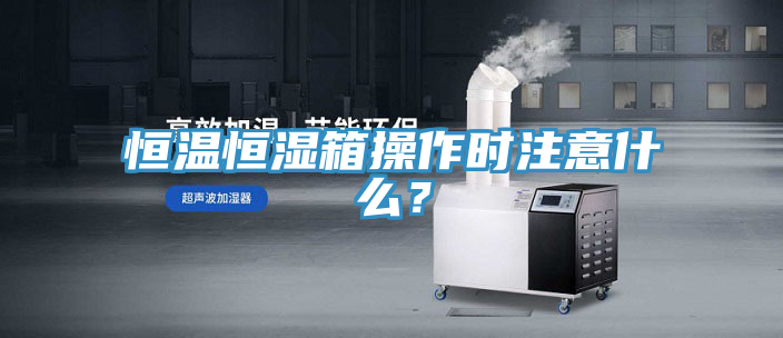 恒溫恒濕箱操作時注意什么？
