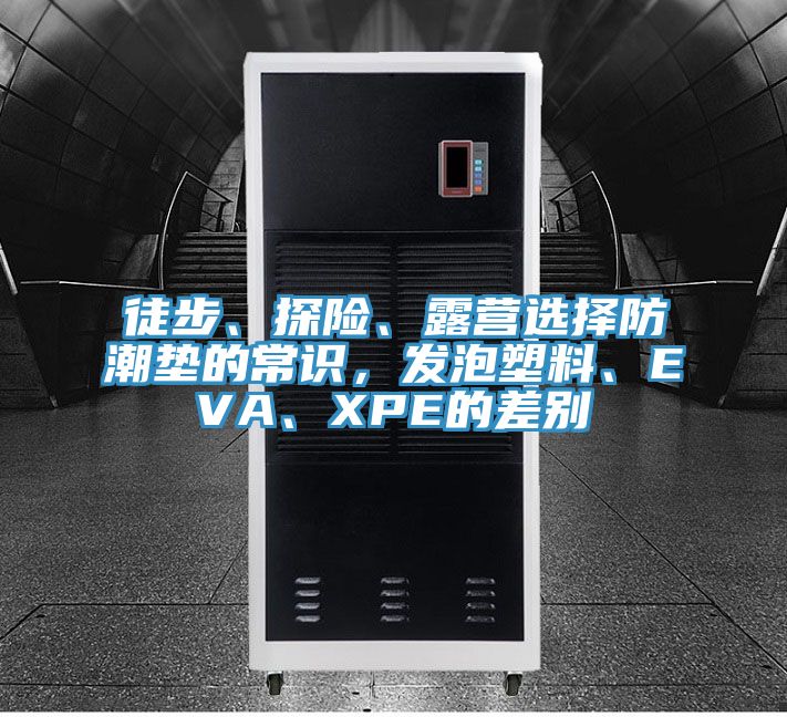徒步、探險(xiǎn)、露營選擇防潮墊的常識(shí)，發(fā)泡塑料、EVA、XPE的差別
