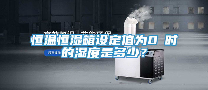 恒溫恒濕箱設(shè)定值為0℃時的濕度是多少？