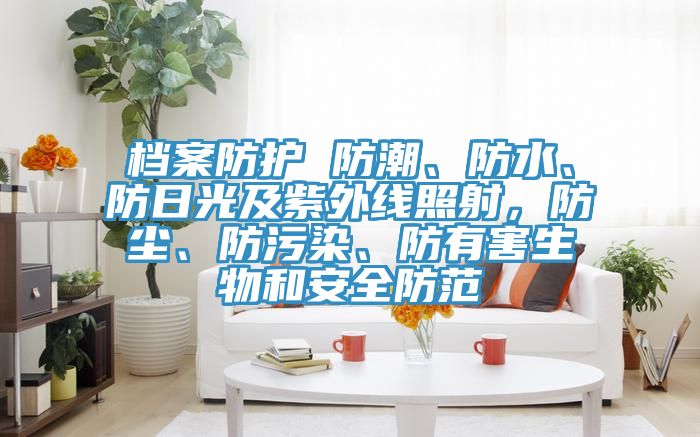 檔案防護 防潮、防水、防日光及紫外線照射，防塵、防污染、防有害生物和安全防范
