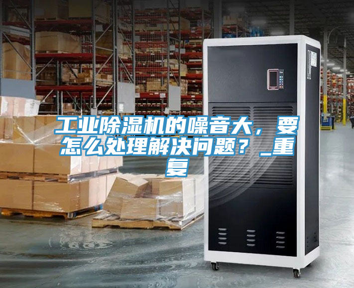 工業(yè)除濕機(jī)的噪音大，要怎么處理解決問題？_重復(fù)
