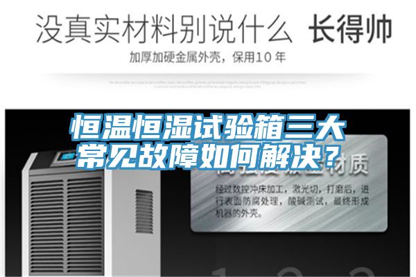 恒溫恒濕試驗(yàn)箱三大常見(jiàn)故障如何解決？