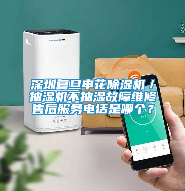 深圳復(fù)旦申花除濕機／抽濕機不抽濕故障維修售后服務(wù)電話是哪個？