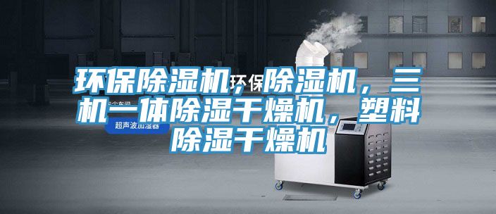 環(huán)保除濕機(jī)，除濕機(jī)，三機(jī)一體除濕干燥機(jī)，塑料除濕干燥機(jī)