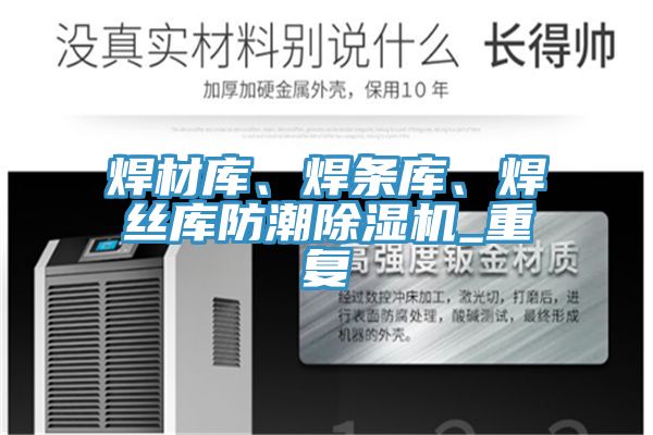 焊材庫、焊條庫、焊絲庫防潮除濕機_重復(fù)