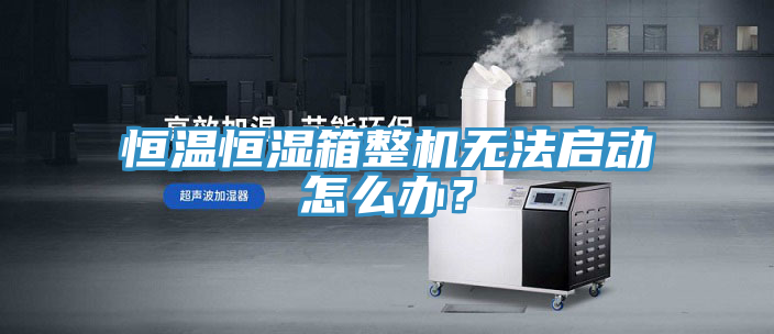 恒溫恒濕箱整機無法啟動怎么辦？