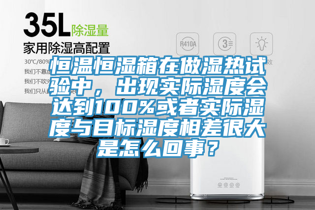 恒溫恒濕箱在做濕熱試驗(yàn)中，出現(xiàn)實(shí)際濕度會(huì)達(dá)到100%或者實(shí)際濕度與目標(biāo)濕度相差很大是怎么回事？
