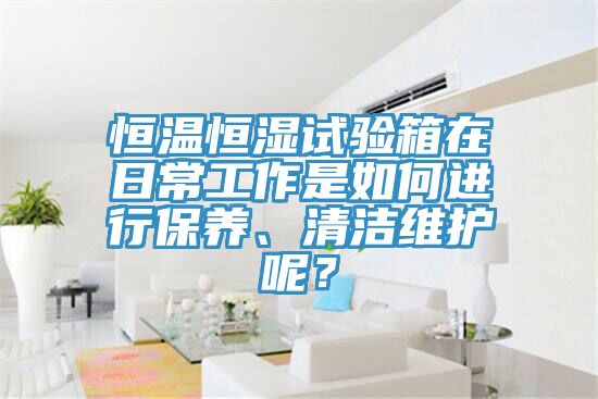 恒溫恒濕試驗(yàn)箱在日常工作是如何進(jìn)行保養(yǎng)、清潔維護(hù)呢？